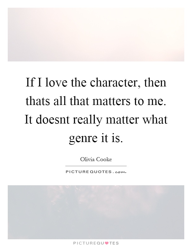 If I love the character, then thats all that matters to me. It doesnt really matter what genre it is Picture Quote #1