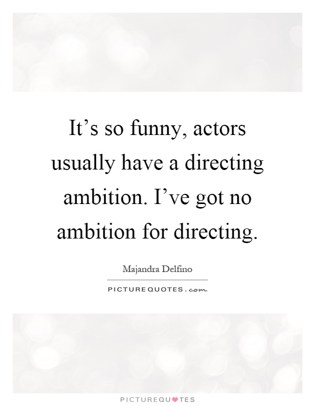 It's so funny, actors usually have a directing ambition. I've got no ambition for directing Picture Quote #1