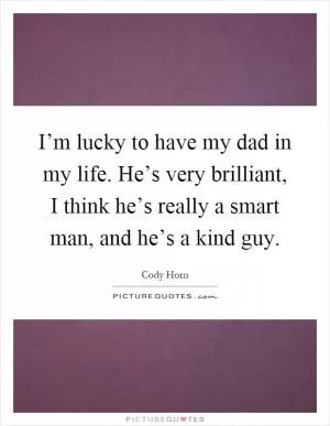 I’m lucky to have my dad in my life. He’s very brilliant, I think he’s really a smart man, and he’s a kind guy Picture Quote #1