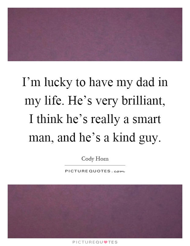 I'm lucky to have my dad in my life. He's very brilliant, I think he's really a smart man, and he's a kind guy Picture Quote #1