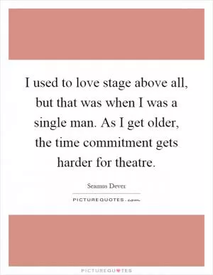 I used to love stage above all, but that was when I was a single man. As I get older, the time commitment gets harder for theatre Picture Quote #1