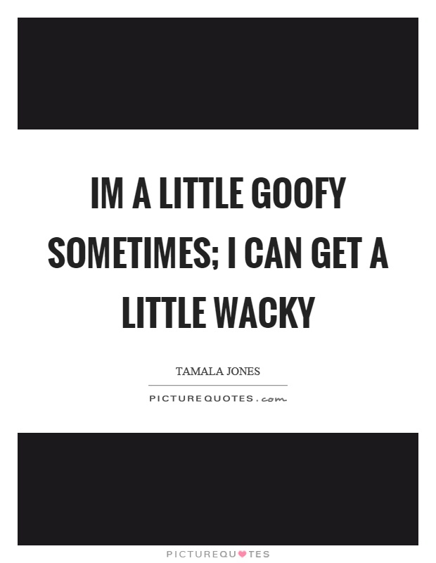 Im a little goofy sometimes; I can get a little wacky Picture Quote #1