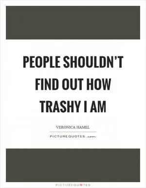 People shouldn’t find out how trashy I am Picture Quote #1
