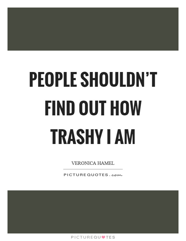 People shouldn't find out how trashy I am Picture Quote #1