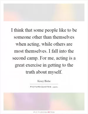 I think that some people like to be someone other than themselves when acting, while others are most themselves. I fall into the second camp. For me, acting is a great exercise in getting to the truth about myself Picture Quote #1