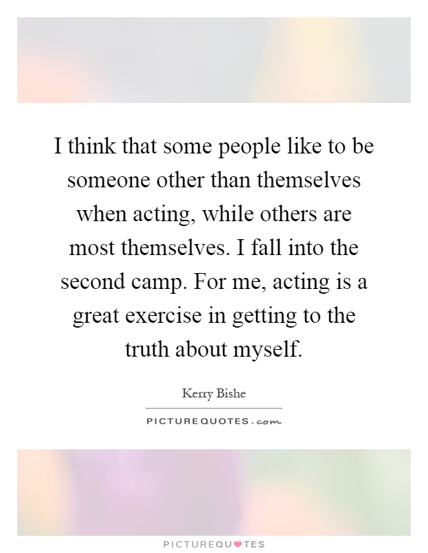 I think that some people like to be someone other than themselves when acting, while others are most themselves. I fall into the second camp. For me, acting is a great exercise in getting to the truth about myself Picture Quote #1