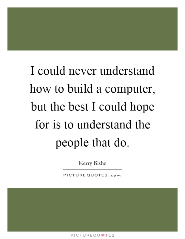 I could never understand how to build a computer, but the best I could hope for is to understand the people that do Picture Quote #1