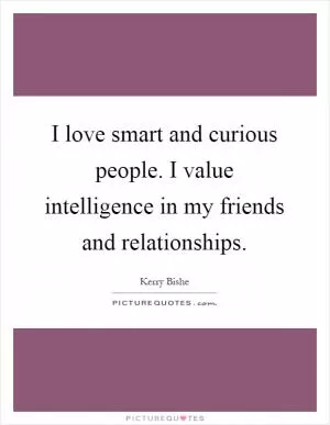 I love smart and curious people. I value intelligence in my friends and relationships Picture Quote #1