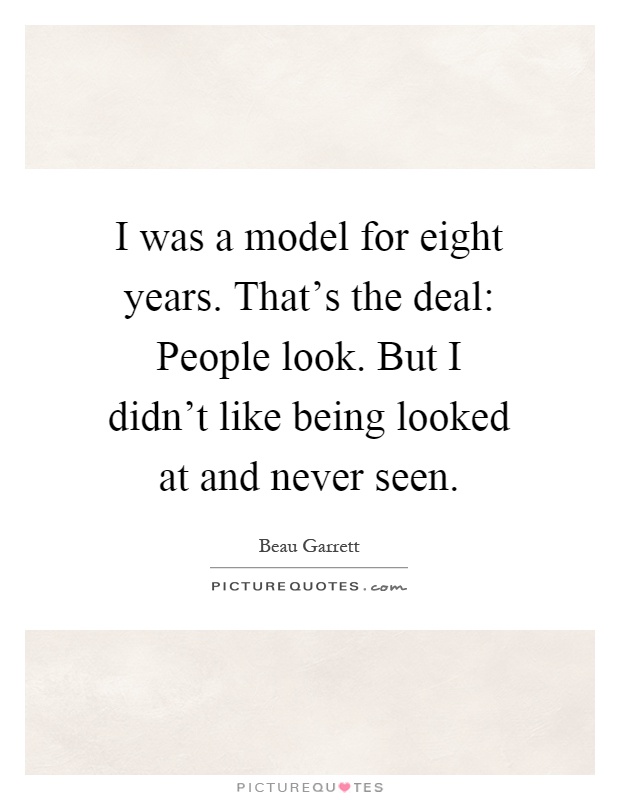 I was a model for eight years. That's the deal: People look. But I didn't like being looked at and never seen Picture Quote #1