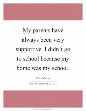 My parents have always been very supportive. I didn’t go to school because my home was my school Picture Quote #1