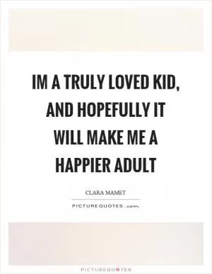 Im a truly loved kid, and hopefully it will make me a happier adult Picture Quote #1
