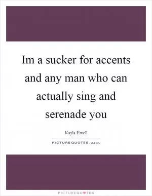 Im a sucker for accents and any man who can actually sing and serenade you Picture Quote #1