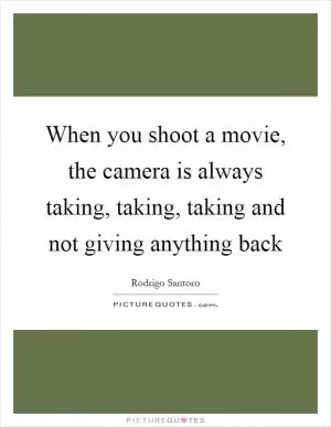 When you shoot a movie, the camera is always taking, taking, taking and not giving anything back Picture Quote #1