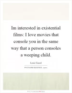 Im interested in existential films: I love movies that console you in the same way that a person consoles a weeping child Picture Quote #1
