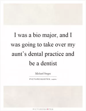 I was a bio major, and I was going to take over my aunt’s dental practice and be a dentist Picture Quote #1