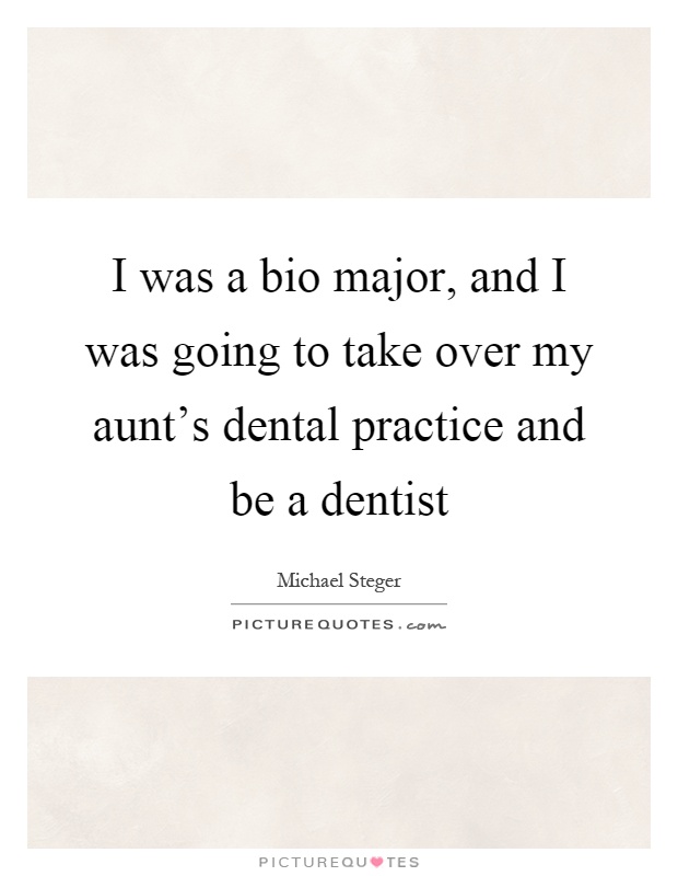 I was a bio major, and I was going to take over my aunt's dental practice and be a dentist Picture Quote #1