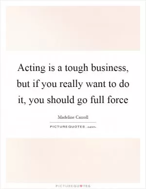 Acting is a tough business, but if you really want to do it, you should go full force Picture Quote #1