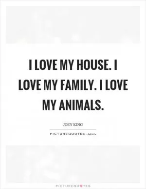 I love my house. I love my family. I love my animals Picture Quote #1