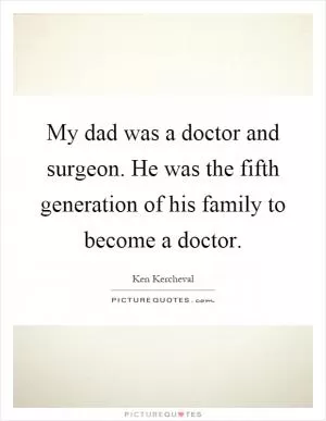 My dad was a doctor and surgeon. He was the fifth generation of his family to become a doctor Picture Quote #1
