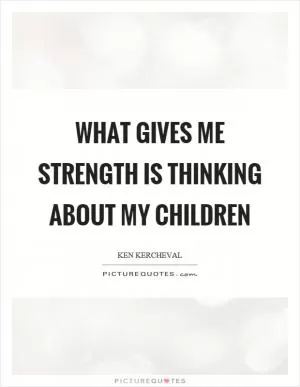 What gives me strength is thinking about my children Picture Quote #1