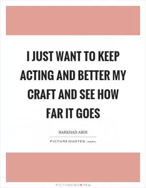 I just want to keep acting and better my craft and see how far it goes Picture Quote #1