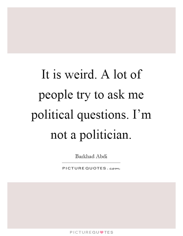 It is weird. A lot of people try to ask me political questions. I'm not a politician Picture Quote #1