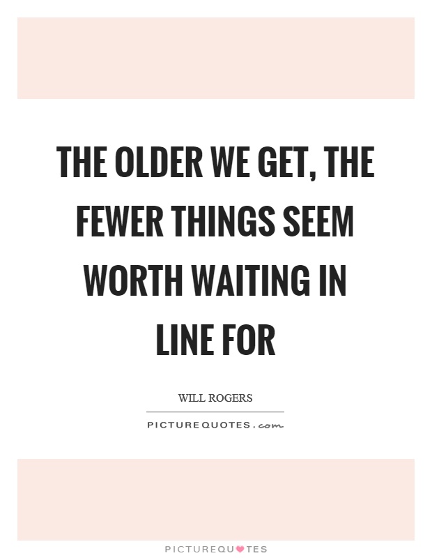 The older we get, the fewer things seem worth waiting in line for Picture Quote #1