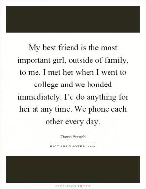 My best friend is the most important girl, outside of family, to me. I met her when I went to college and we bonded immediately. I’d do anything for her at any time. We phone each other every day Picture Quote #1