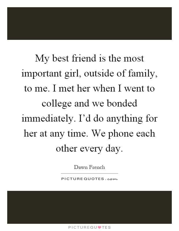 My best friend is the most important girl, outside of family, to me. I met her when I went to college and we bonded immediately. I'd do anything for her at any time. We phone each other every day Picture Quote #1
