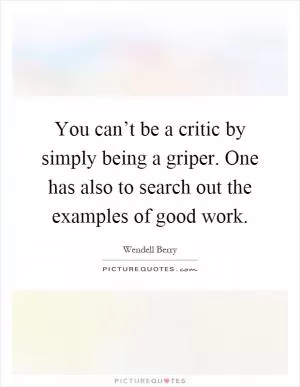You can’t be a critic by simply being a griper. One has also to search out the examples of good work Picture Quote #1