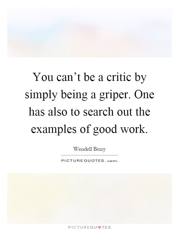 You can't be a critic by simply being a griper. One has also to search out the examples of good work Picture Quote #1