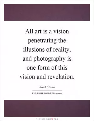 All art is a vision penetrating the illusions of reality, and photography is one form of this vision and revelation Picture Quote #1
