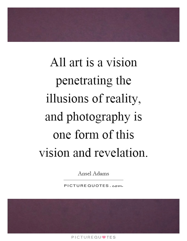 All art is a vision penetrating the illusions of reality, and photography is one form of this vision and revelation Picture Quote #1