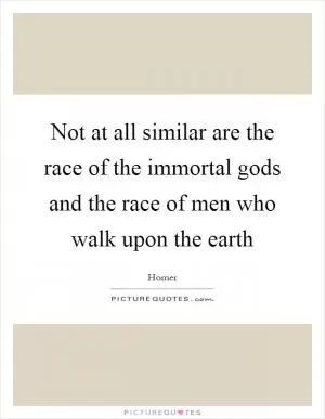 Not at all similar are the race of the immortal gods and the race of men who walk upon the earth Picture Quote #1