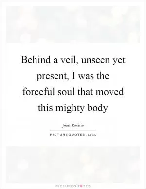 Behind a veil, unseen yet present, I was the forceful soul that moved this mighty body Picture Quote #1