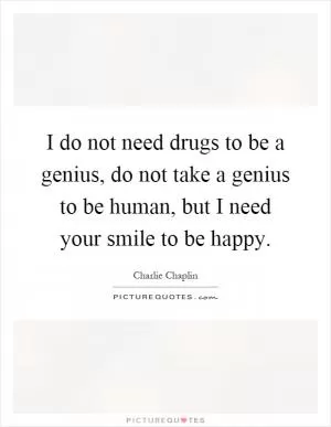 I do not need drugs to be a genius, do not take a genius to be human, but I need your smile to be happy Picture Quote #1