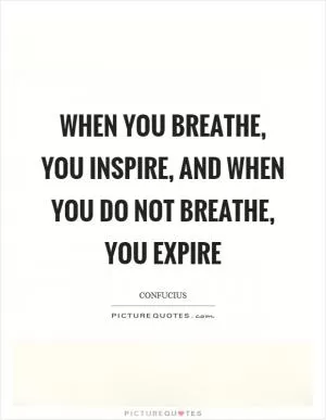 When you breathe, you inspire, and when you do not breathe, you expire Picture Quote #1