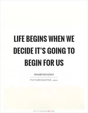 Life begins when we decide it’s going to begin for us Picture Quote #1