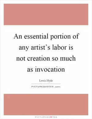 An essential portion of any artist’s labor is not creation so much as invocation Picture Quote #1