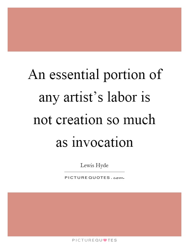 An essential portion of any artist's labor is not creation so much as invocation Picture Quote #1