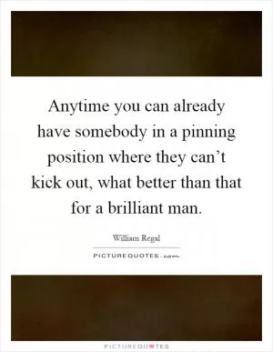 Anytime you can already have somebody in a pinning position where they can’t kick out, what better than that for a brilliant man Picture Quote #1