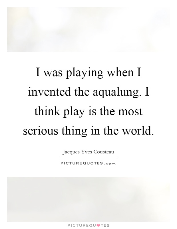 I was playing when I invented the aqualung. I think play is the most serious thing in the world Picture Quote #1