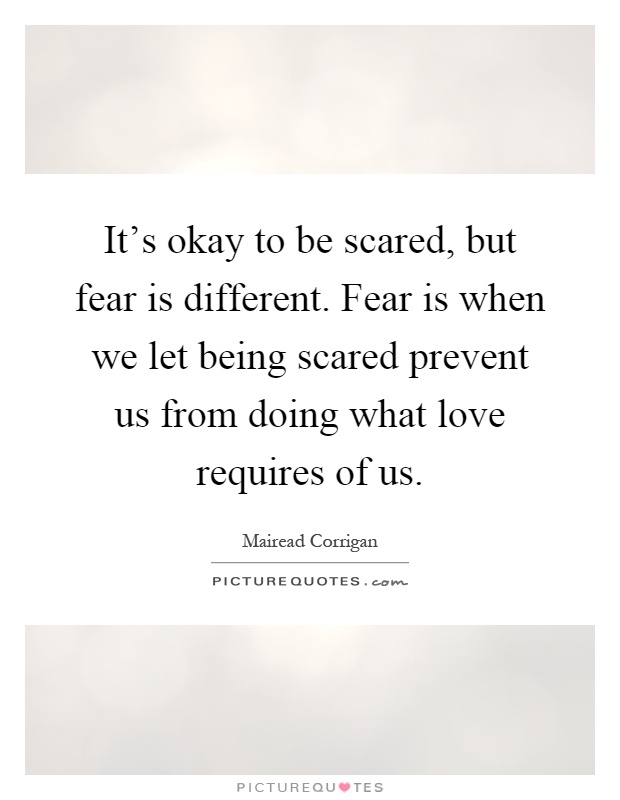 It's okay to be scared, but fear is different. Fear is when we let being scared prevent us from doing what love requires of us Picture Quote #1