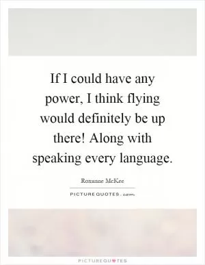 If I could have any power, I think flying would definitely be up there! Along with speaking every language Picture Quote #1