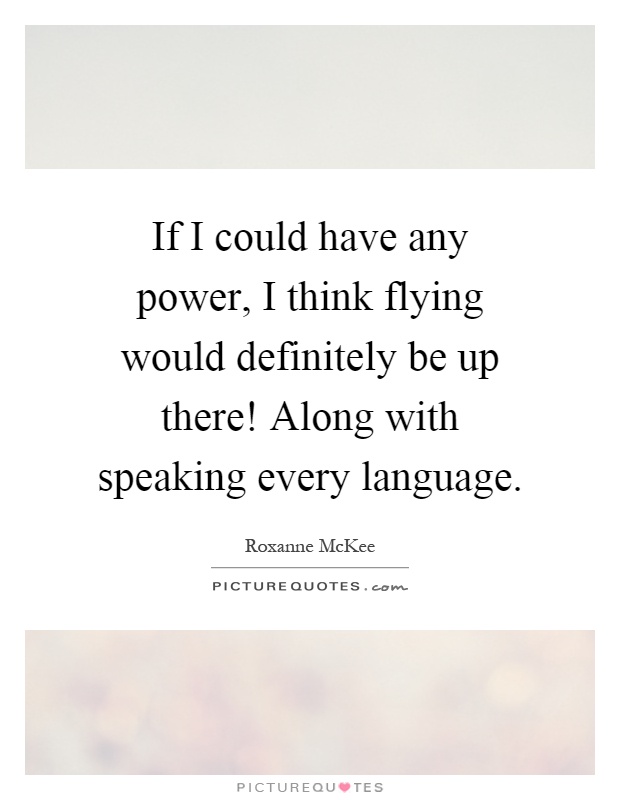 If I could have any power, I think flying would definitely be up there! Along with speaking every language Picture Quote #1