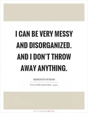 I can be very messy and disorganized. And I don’t throw away anything Picture Quote #1