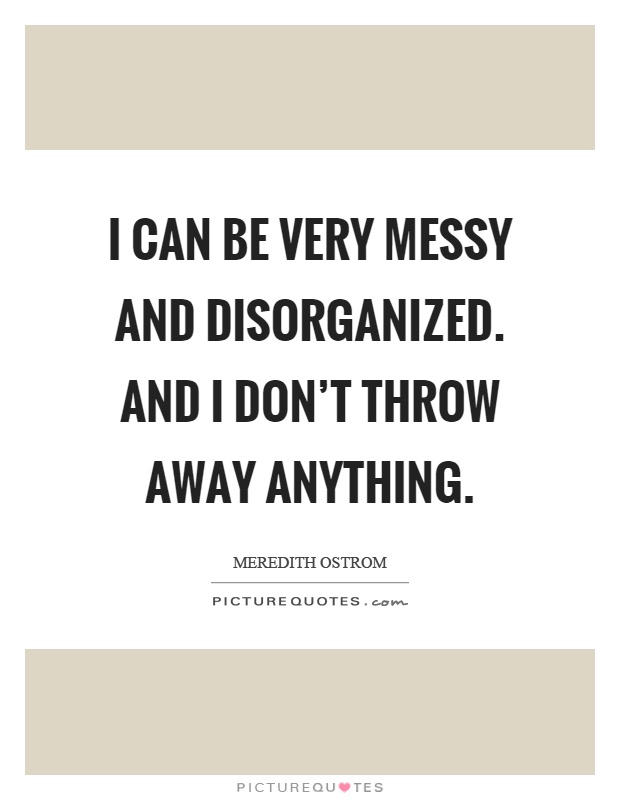 I can be very messy and disorganized. And I don't throw away anything Picture Quote #1