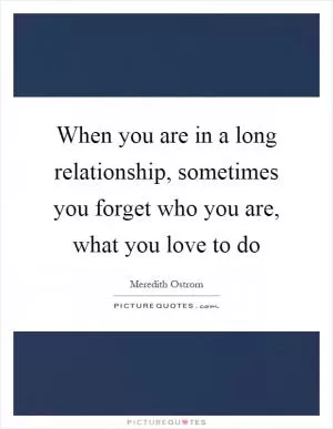 When you are in a long relationship, sometimes you forget who you are, what you love to do Picture Quote #1
