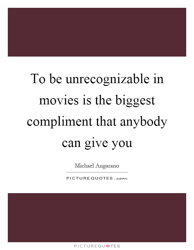 To be unrecognizable in movies is the biggest compliment that anybody can give you Picture Quote #1