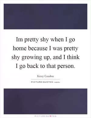 Im pretty shy when I go home because I was pretty shy growing up, and I think I go back to that person Picture Quote #1